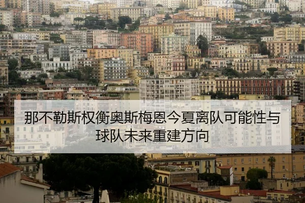 那不勒斯权衡奥斯梅恩今夏离队可能性与球队未来重建方向