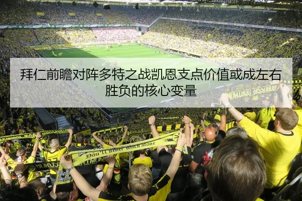 拜仁前瞻对阵多特之战凯恩支点价值或成左右胜负的核心变量