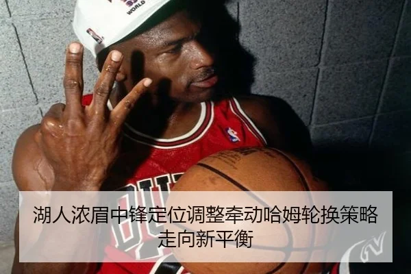 湖人浓眉中锋定位调整牵动哈姆轮换策略走向新平衡