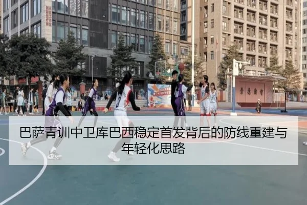 巴萨青训中卫库巴西稳定首发背后的防线重建与年轻化思路