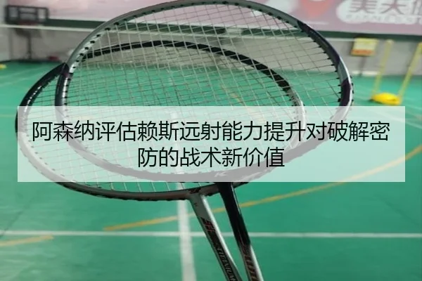 阿森纳评估赖斯远射能力提升对破解密防的战术新价值