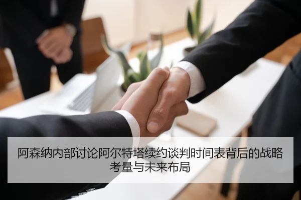 阿森纳内部讨论阿尔特塔续约谈判时间表背后的战略考量与未来布局