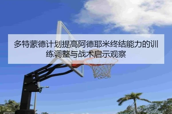 多特蒙德计划提高阿德耶米终结能力的训练调整与战术启示观察