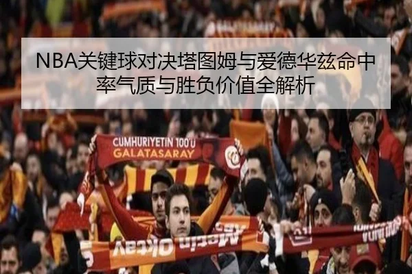 NBA关键球对决塔图姆与爱德华兹命中率气质与胜负价值全解析