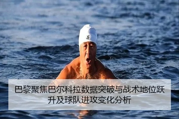 巴黎聚焦巴尔科拉数据突破与战术地位跃升及球队进攻变化分析