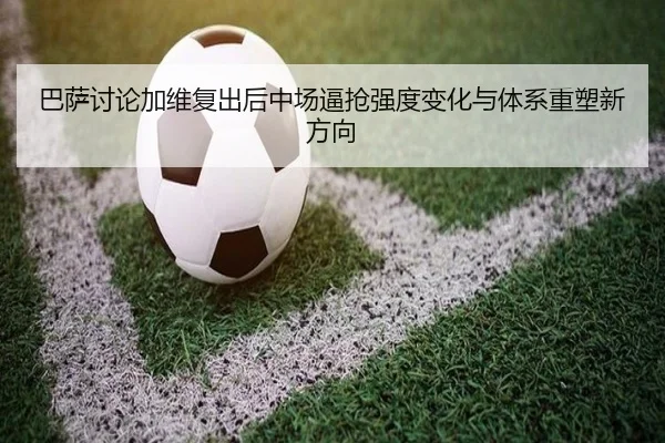 巴萨讨论加维复出后中场逼抢强度变化与体系重塑新方向