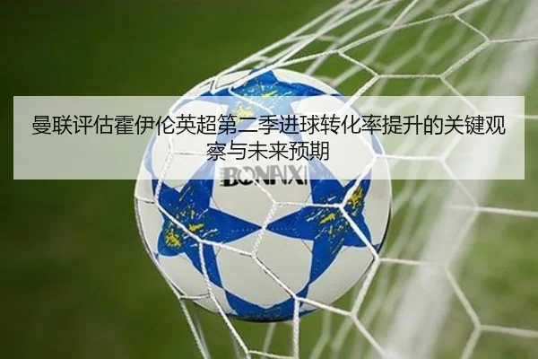 曼联评估霍伊伦英超第二季进球转化率提升的关键观察与未来预期