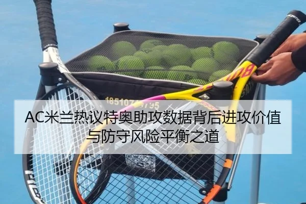 AC米兰热议特奥助攻数据背后进攻价值与防守风险平衡之道