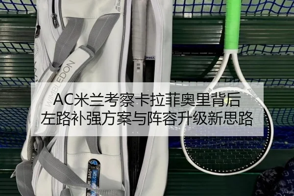 AC米兰考察卡拉菲奥里背后 左路补强方案与阵容升级新思路