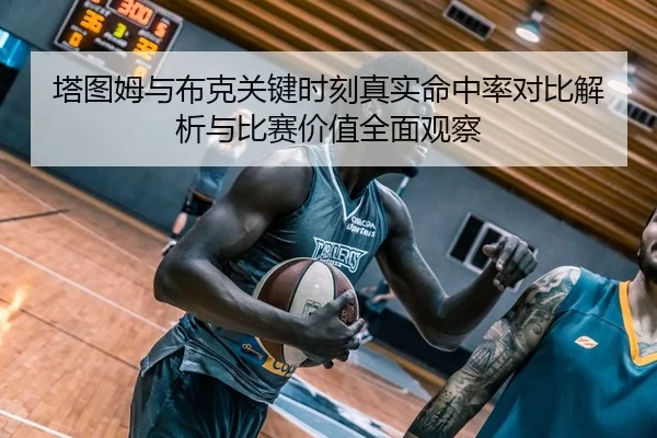 塔图姆与布克关键时刻真实命中率对比解析与比赛价值全面观察