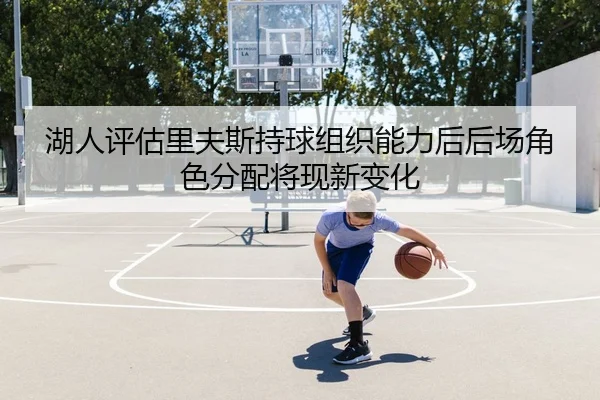 湖人评估里夫斯持球组织能力后后场角色分配将现新变化