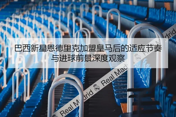 巴西新星恩德里克加盟皇马后的适应节奏与进球前景深度观察
