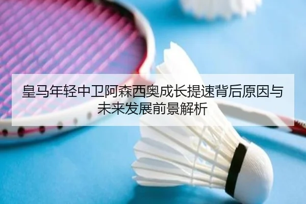 皇马年轻中卫阿森西奥成长提速背后原因与未来发展前景解析