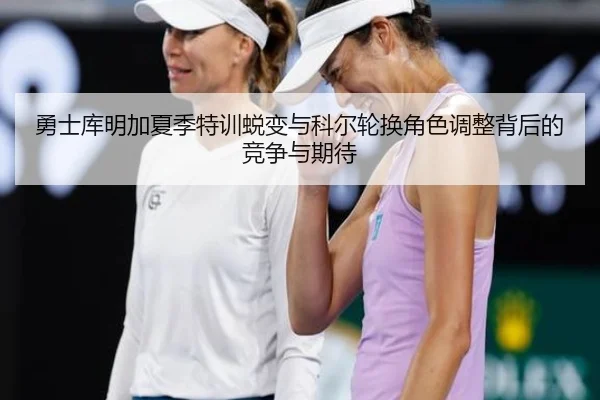 勇士库明加夏季特训蜕变与科尔轮换角色调整背后的竞争与期待