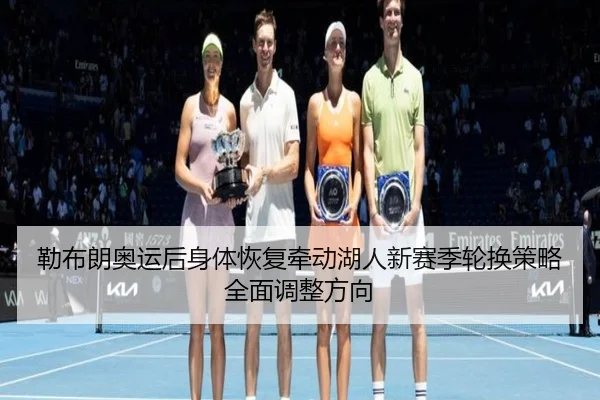 勒布朗奥运后身体恢复牵动湖人新赛季轮换策略全面调整方向