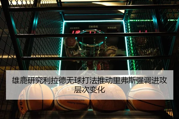 雄鹿研究利拉德无球打法推动里弗斯强调进攻层次变化