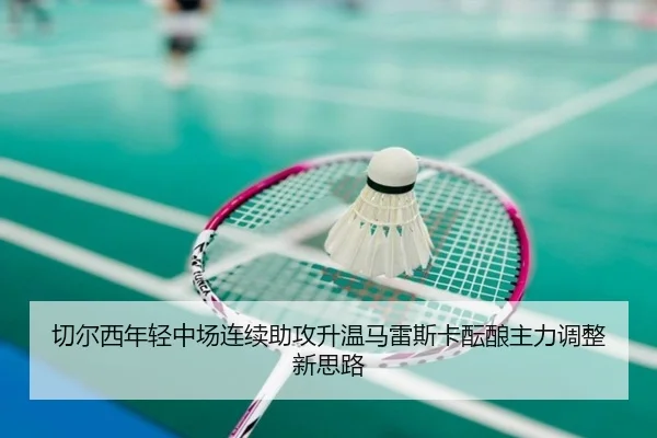 切尔西年轻中场连续助攻升温马雷斯卡酝酿主力调整新思路