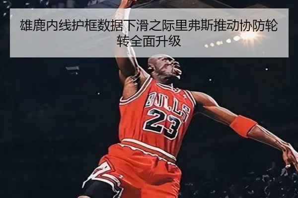雄鹿内线护框数据下滑之际里弗斯推动协防轮转全面升级