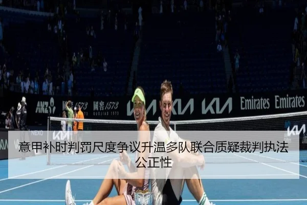 意甲补时判罚尺度争议升温多队联合质疑裁判执法公正性